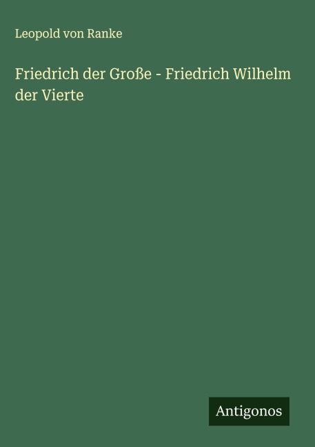 Friedrich der Große - Friedrich Wilhelm der Vierte - Leopold von Ranke