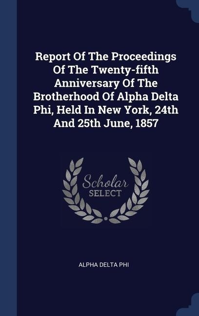 Report Of The Proceedings Of The Twenty-fifth Anniversary Of The Brotherhood Of Alpha Delta Phi, Held In New York, 24th And 25th June, 1857 - Alpha Delta Phi