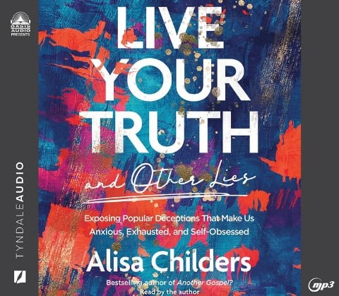 Live Your Truth and Other Lies: Exposing Popular Deceptions That Make Us Anxious, Exhausted, and Self-Obsessed - Alisa Childers