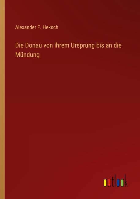 Die Donau von ihrem Ursprung bis an die Mündung - Alexander F. Heksch