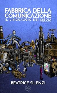 Fabbrica della comunicazione. Il linguaggio dei media - Beatrice Silenzi
