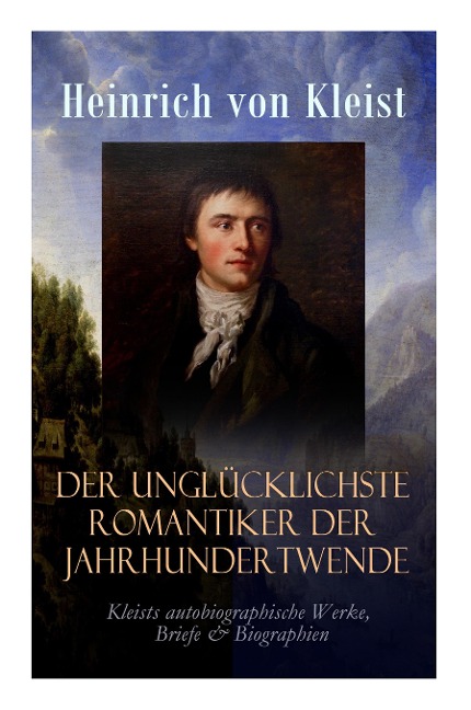 Der unglücklichste Romantiker der Jahrhundertwende - Kleists autobiographische Werke, Briefe & Biographien: Mit Abschiedsbriefen & biografischen Aufze - Heinrich Von Kleist