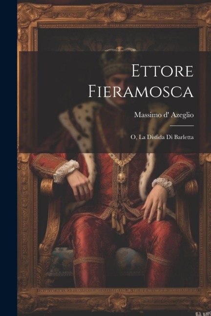 Ettore Fieramosca: O, La Disfida Di Barletta - Massimo D' Azeglio