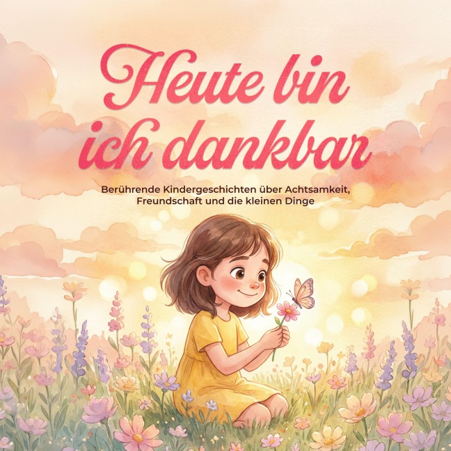 Heute bin ich dankbar: Berührende Kindergeschichten über Achtsamkeit, Freundschaft und die kleinen Dinge - Flora Lohmann