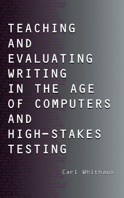 Teaching and Evaluating Writing in the Age of Computers and High-Stakes Testing - Carl Whithaus