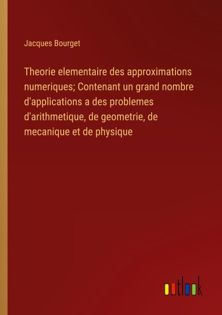 Theorie elementaire des approximations numeriques; Contenant un grand nombre d'applications a des problemes d'arithmetique, de geometrie, de mecanique et de physique - Jacques Bourget