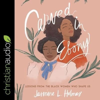 Carved in Ebony: Lessons from the Black Women Who Shape Us - Jasmine L. Holmes