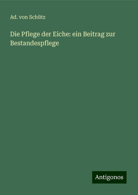 Die Pflege der Eiche: ein Beitrag zur Bestandespflege - Ad. Von Schütz