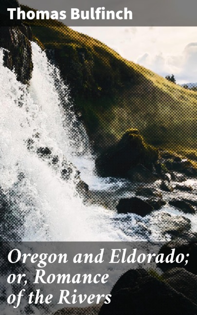 Oregon and Eldorado; or, Romance of the Rivers - Thomas Bulfinch