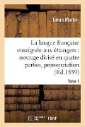 La Langue Française Enseignée Aux Étrangers, Divisé En Quatre Parties, Prononciation, Tome 1 - Éman Martin