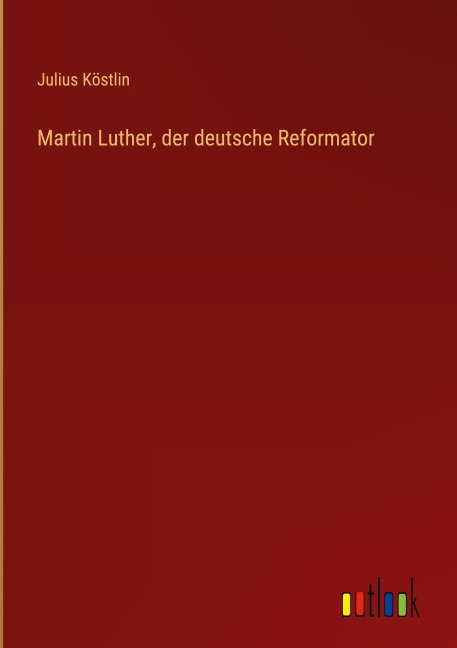 Martin Luther, der deutsche Reformator - Julius Köstlin