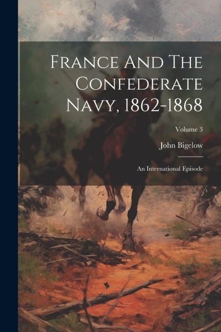 France And The Confederate Navy, 1862-1868: An International Episode; Volume 3 - John Bigelow