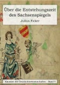 Über die Entstehungszeit des Sachsenspiegels und die Ableitung des Schwabenspiegels aus dem Deutschenspiegel - Julius Ficker