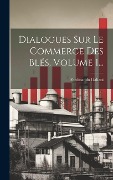 Dialogues Sur Le Commerce Des Blés, Volume 1... - Ferdinando Galiani