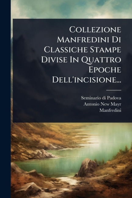 Collezione Manfredini Di Classiche Stampe Divise In Quattro Epoche Dell'incisione... - Seminario Di Padova, Antonio New-Mayr, Manfredini (Marchese