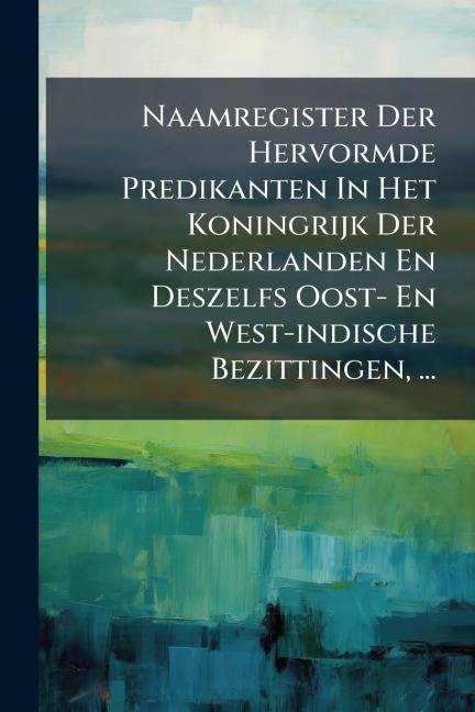 Naamregister Der Hervormde Predikanten In Het Koningrijk Der Nederlanden En Deszelfs Oost- En West-indische Bezittingen, ... - Anonymous