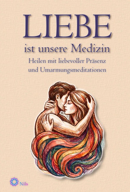 LIEBE ist unsere Medizin. Heilen mit liebevoller Präsenz und Umarmungsmeditationen - Nils Klippstein