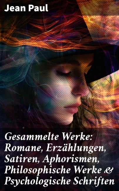 Gesammelte Werke: Romane, Erzählungen, Satiren, Aphorismen, Philosophische Werke & Psychologische Schriften - Jean Paul