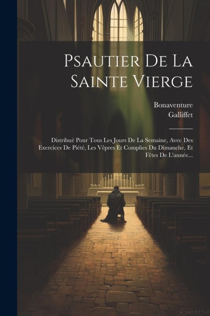 Psautier De La Sainte Vierge: Distribué Pour Tous Les Jours De La Semaine, Avec Des Exercices De Piété, Les Vêpres Et Complies Du Dimanche, Et Fêtes - Galliffet