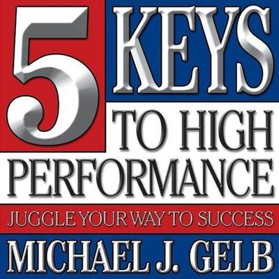 Five Keys to High Performance: Juggle Your Way to Success - Michael J. Gelb