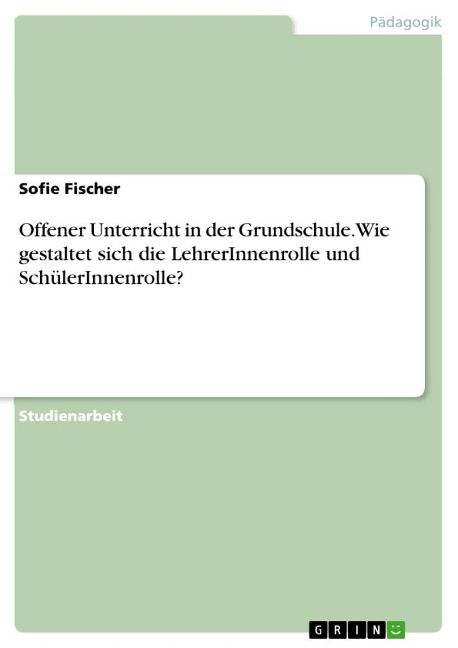 Offener Unterricht in der Grundschule. Wie gestaltet sich die LehrerInnenrolle und SchülerInnenrolle? - Sofie Fischer