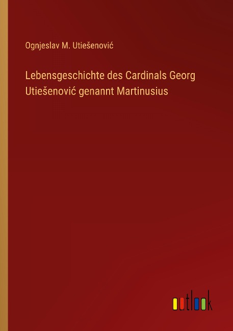 Lebensgeschichte des Cardinals Georg Utie¿enovi¿ genannt Martinusius - Ognjeslav M. Utie¿enovi¿