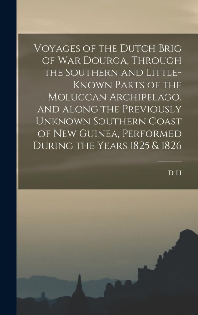 Voyages of the Dutch Brig of war Dourga, Through the Southern and Little-known Parts of the Moluccan Archipelago, and Along the Previously Unknown Southern Coast of New Guinea, Performed During the Years 1825 & 1826 - D H Kolff