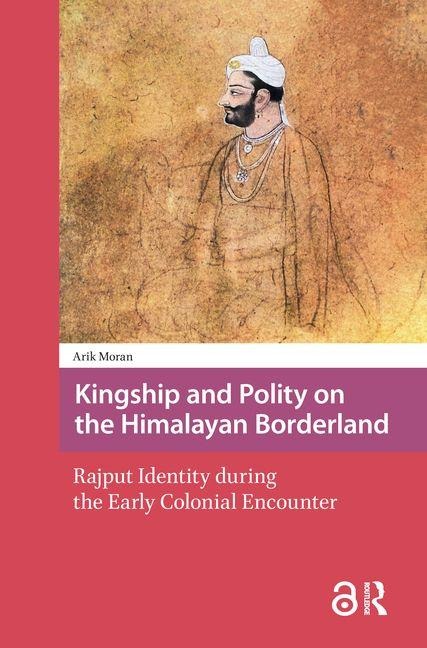 Kingship and Polity on the Himalayan Borderland. Rajput Identity during the Early Colonial Encounter - Arik Moran