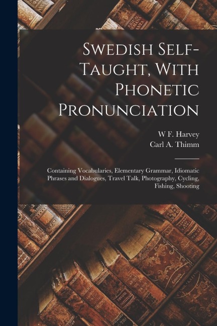 Swedish Self-taught, With Phonetic Pronunciation: Containing Vocabularies, Elementary Grammar, Idiomatic Phrases and Dialogues, Travel Talk, Photograp - Carl A. Thimm, W. F. Harvey