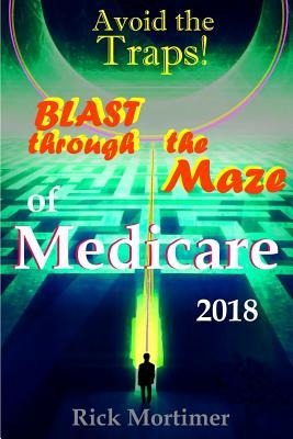 Avoid the Traps! Blast Through The Maze of Medicare: How to Find the Best Medicare Plan for You, and How to Get Everything You Need Once You Are Insid - Rick Mortimer