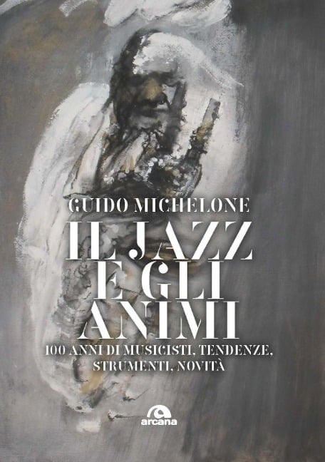 Il jazz e gli animi. 100 anni di musicisti, tendenze, strumenti, novità - Guido Michelone