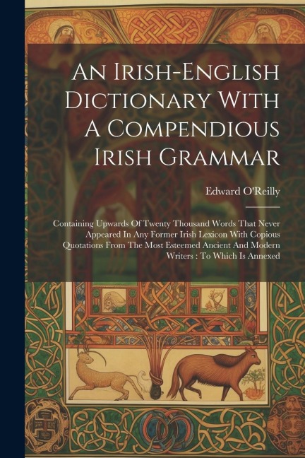 An Irish-english Dictionary With A Compendious Irish Grammar: Containing Upwards Of Twenty Thousand Words That Never Appeared In Any Former Irish Lexi - Edward O'Reilly