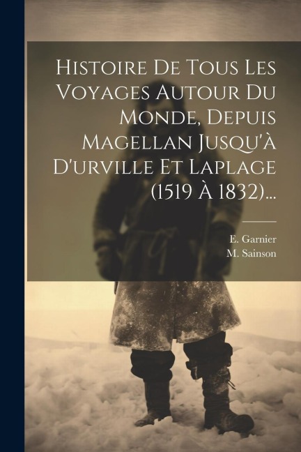 Histoire De Tous Les Voyages Autour Du Monde, Depuis Magellan Jusqu'à D'urville Et Laplage (1519 À 1832)... - E. Garnier, M. Sainson