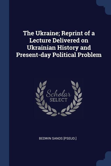 The Ukraine; Reprint of a Lecture Delivered on Ukrainian History and Present-day Political Problem - Bedwin Sands [Pseud