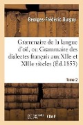 Grammaire de la Langue d'Oïl, Ou Grammaire Des Dialectes Français Aux Xiie Et Xiiie Siècles Tome 2 - Georges-Frédéric Burguy