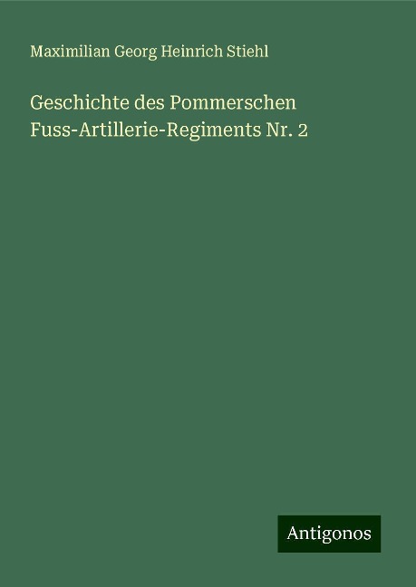 Geschichte des Pommerschen Fuss-Artillerie-Regiments Nr. 2 - Maximilian Georg Heinrich Stiehl