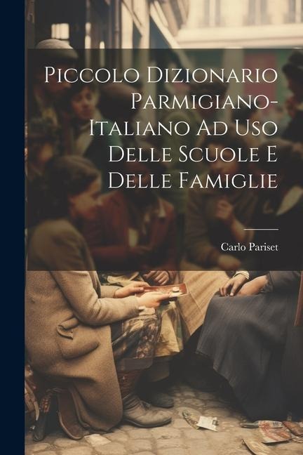Piccolo Dizionario Parmigiano-Italiano Ad Uso Delle Scuole E Delle Famiglie - Carlo Pariset