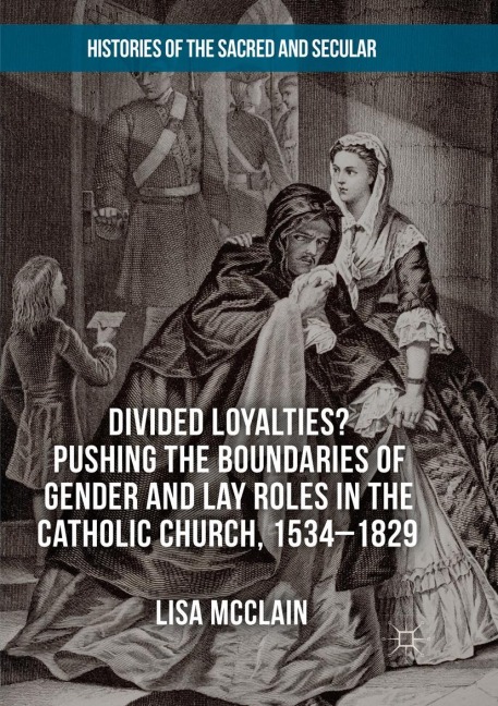 Divided Loyalties? Pushing the Boundaries of Gender and Lay Roles in the Catholic Church, 1534-1829 - Lisa McClain