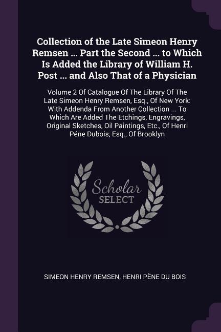 Collection of the Late Simeon Henry Remsen ... Part the Second ... to Which Is Added the Library of William H. Post ... and Also That of a Physician - Simeon Henry Remsen, Henri Pène Du Bois