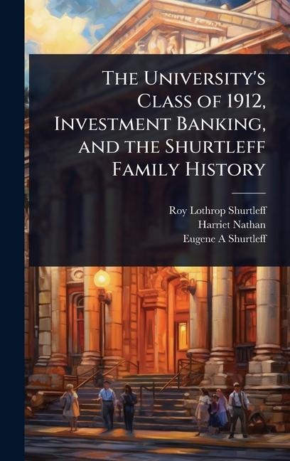The University's Class of 1912, Investment Banking, and the Shurtleff Family History - Roy Lothrop Shurtleff, Harriet Nathan, Eugene A Shurtleff