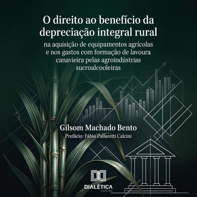 O Direito ao Benefício da Depreciação Integral Rural na Aquisição de Equipamentos Agrícolas e nos Gastos com Formação de Lavoura Canavieira pelas Agroindústrias Sucroalcooleiras - Gilsom Machado Bento