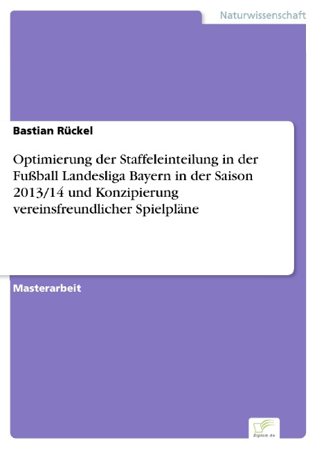 Optimierung der Staffeleinteilung in der Fußball Landesliga Bayern in der Saison 2013/14 und Konzipierung vereinsfreundlicher Spielpläne - Bastian Rückel