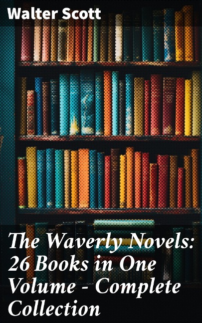 The Waverly Novels: 26 Books in One Volume - Complete Collection - Walter Scott