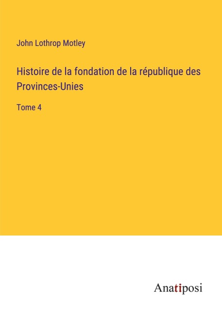 Histoire de la fondation de la république des Provinces-Unies - John Lothrop Motley