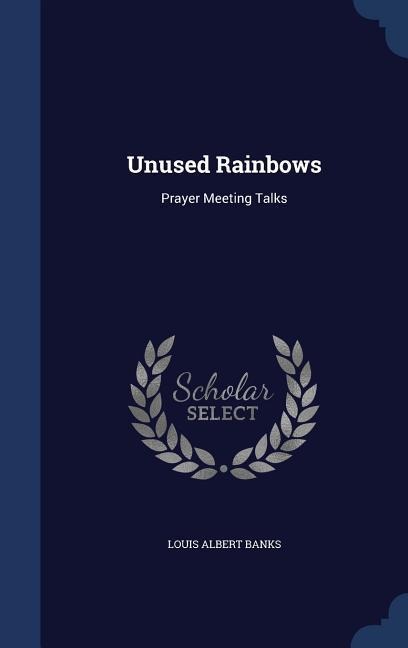 Unused Rainbows: Prayer Meeting Talks - Louis Albert Banks