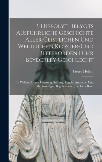 P. Hippolyt Helyots Ausführliche Geschichte Aller Geistlichen Und Weltlichen Kloster-Und Ritterorden Führ Beyderley Geschlecht - Pierre Hélyot