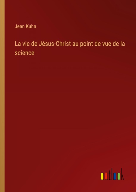 La vie de Jésus-Christ au point de vue de la science - Jean Kuhn