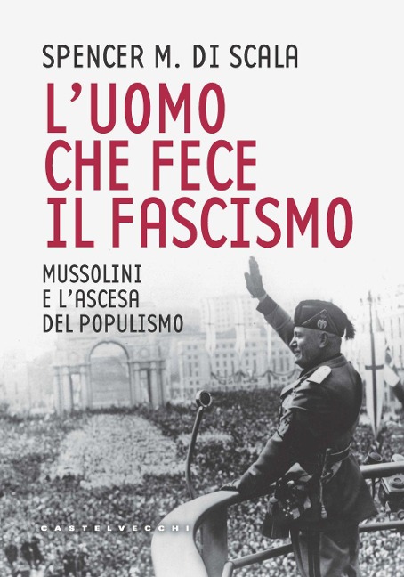 L' uomo che fece il fascismo. Mussolini e l'ascesa del populismo - Spencer M. Di Scala