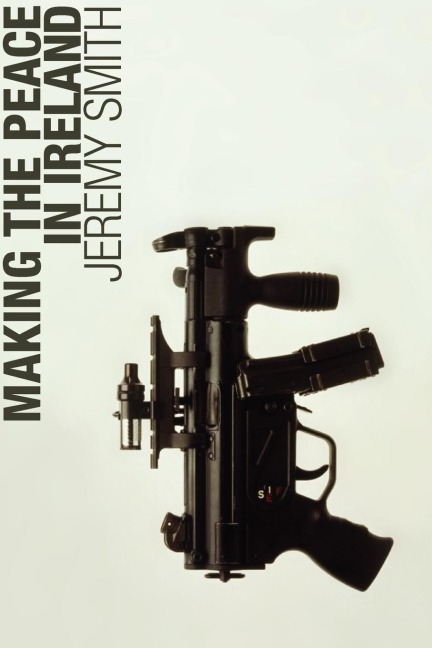 Making the Peace in Ireland - Jeremy Smith