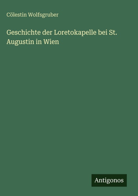 Geschichte der Loretokapelle bei St. Augustin in Wien - Cölestin Wolfsgruber